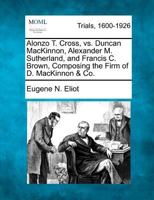 Alonzo T. Cross, vs. Duncan MacKinnon, Alexander M. Sutherland, and Francis C. Brown, Composing the Firm of D. MacKinnon & Co. 1275555179 Book Cover