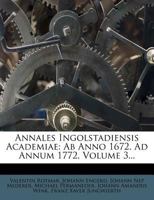 Annales Ingolstadiensis Academiae: Ab Anno 1672. Ad Annum 1772, Volume 3... 1247010724 Book Cover