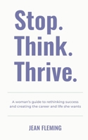 Stop. Think. Thrive.: A woman’s guide to rethinking success and creating the career and life she wants 1066799407 Book Cover