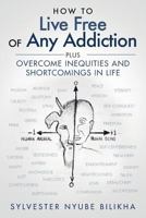 How to Live Free of Any Addiction: Plus Overcome Inequities and Shortcomings in Life 1978149123 Book Cover