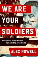 We Are Your Soldiers: How Gamal Abdel Nasser Remade the Arab World 1324021667 Book Cover