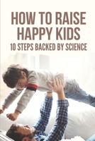 How To Raise Happy Kids: 10 Steps Backed By Science: Importance Of Good Parenting B098H61XL4 Book Cover