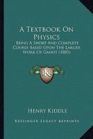 A Textbook On Physics: Being A Short And Complete Course Based Upon The Larger Work Of Ganot 1164553577 Book Cover