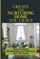Create The Nurturing Home You Crave: Ways To Bring Mindfulness And Harmony Into The Home: Quick Fixes To Make Your Hectic Home Feel More Peaceful B09CFVJFXC Book Cover