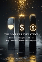 The Secret Revelation: How Your Thoughts Hold The Key to Health, Wealth and Prosperity B0FHVF8TVM Book Cover
