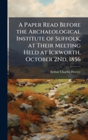 A Paper Read Before the Archaeological Institute of Suffolk, at Their Meeting Held at Ickworth, October 2Nd, 1856 1023954192 Book Cover