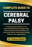 COMPLETE GUIDE TO CEREBRAL PALSY: A Comprehensive Resource For Understanding Physical Impairments, Enhancing Daily Functionality, And Promoting Holistic Well-Being Through Informed Care Approaches B0FCLX6K9Q Book Cover