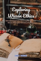 Exploring Wiccan Ethics: Ethical Enchantments: Nurturing the Soul with Wiccan Philosophy and Ethical Practices B0CSJYJGR1 Book Cover