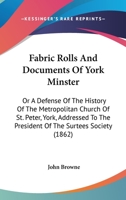 Fabric Rolls And Documents Of York Minster: Or A Defense Of The History Of The Metropolitan Church Of St. Peter, York, Addressed To The President Of The Surtees Society 124094778X Book Cover