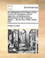 An abridgment of the History of the Council of Constance. With an appendix concerning Mr. O'Leary; ... By the Rev. Philip Lefanu, D.D. 1140883925 Book Cover