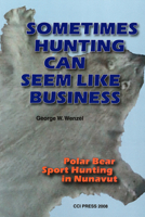 Sometimes Hunting Can Seem Like Business: Polar Bear Sport Hunting in Nunavut 1896445438 Book Cover