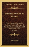 Diseases Peculiar To Women: Their New And Successful Treatment Without The Use Of Caustics, Illustrated By Cases Of Permanent Cure 1436823463 Book Cover