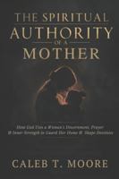 The Spiritual Authority of a Mother: How God Uses a Woman’s Discernment, Prayer, and Inner Strength to Guard Her Home and Shape Destinies B0G3TLRR3T Book Cover