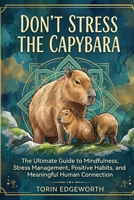 DON'T STRESS THE CAPYBARA: The Ultimate Guide to Mindfulness, Stress Management, Positive Habits, and Meaningful Human Connection B0H6SW3JP7 Book Cover