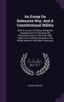 An Essay on Defensive War, and a Constitutional Militia: With an Account of Queen Elizabeth's Arrangements for Resisting the Projected Invasion in the Year 1588: Taken from Authentic Records in the Br 1354703170 Book Cover