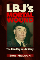 LBJ’S MORTAL WOUND: THE DON REYNOLDS STORY: THE PRESIDENT, THE BOBBY BAKER SCANDAL, AND DALLAS 1634244648 Book Cover