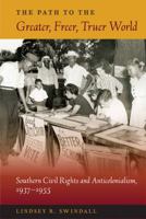 The Path to the Greater, Freer, Truer World: Southern Civil Rights and Anticolonialism, 1937-1955 0813056349 Book Cover