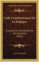 Code Constitutionnel de La Belgique: Explique Par Ses Motifs, Par Des Exemples Et Par Les Decisions Administratives Et Judiciaires... 116812235X Book Cover
