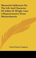 Memorial addresses on the life and character of Ashley B. Wright (late a representative from Massach 0548489645 Book Cover