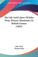 The Life And Labors Of John Wray, Pioneer Missionary In British Guiana 1166322815 Book Cover