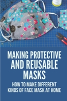 Making Protective And Reusable Masks: How To Make Different Kinds Of Face Mask At Home: How To Make Your Own Face Mask B098WK4K3N Book Cover
