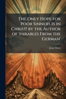 The Only Hope for Poor Sinners Is in Christ! by the Author of 'parables From the German' 102399688X Book Cover