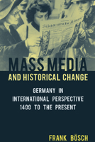 Mass Media and Historical Change: Germany in International Perspective, 1400 to the Present 1782386254 Book Cover