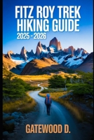 Fitz Roy Trek Hiking Guide 2025 – 2026: Essential Tips, Navigation, Packing Lists, and Trail Details for Every Skill Level B0FH4RXV9Z Book Cover