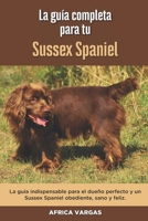 La Guía Completa Para Tu Sussex Spaniel: La guía indispensable para el dueño perfecto y un Sussex Spaniel obediente, sano y feliz. B096TQ4Y8X Book Cover