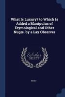What Is Luxury? to Which Is Added a Manipulus of Etymological and Other Nug. by a Lay Observer 1146929722 Book Cover