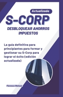 S-CORP DESBLOQUEAR AHORROS IMPUESTOS: La guía definitiva para principiantes para formar y gestionar su S-Corp para lograr el éxito (edición actualizada) (Negocio) (Spanish Edition) B0CPHLGRSF Book Cover