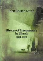 History of Freemasonry in Illinois, 1804-1829: Organization and Proceedings of Annual and Special Communications of "the Grand Lodge of Illinois of Ancient Free and Accepted Masons," 1822-1828 (Classi 5518660146 Book Cover