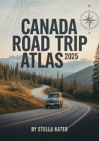 CANADA ROAD TRIP ATLAS 2025: Your Ultimate Guide to Detailed Maps & Scenic Routes for Students, Families and Adventure Seekers B0FVVRDKD5 Book Cover