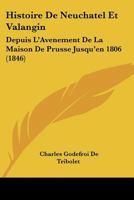 Histoire de Neuchatel Et Valangin: Depuis L'Avenement de La Maison de Prusse Jusqu'en 1806 (1846) 1147671117 Book Cover