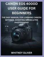 CANON EOS 4000D USER GUIDE FOR BEGINNERS: The Easy Manual For Learning Camera Settings, Shooting Modes And Pro Photography B0G4JZ3TFB Book Cover