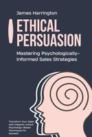 Ethical Persuasion: Mastering Psychologically-Informed Sales Strategies: Transform Your Sales with Integrity: Unlock Psychology-Based Techniques for Success B0FHQ9GNZS Book Cover