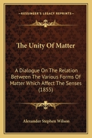 The Unity Of Matter: A Dialogue On The Relation Between The Various Forms Of Matter Which Affect The Senses 1437166067 Book Cover