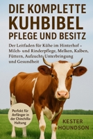 DIE KOMPLETTE KUHBIBEL PFLEGE UND BESITZ: Der Leitfaden für Kühe im Hinterhof – Milch- und Rinderpflege, Melken, Kalben, Füttern, Aufzucht, Unterbringung und Gesundheit (German Edition) B0FMRNTDCV Book Cover
