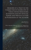 Memoirs of a Trait in the Character of George III. of These United Kingdoms; Authenticated by Official Papers and Private Letters in Possession of the ... Abridged From the Original Work in Manuscript 1018139141 Book Cover