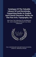 Catalogue of the Valuable Library of Lord Revelstoke, Comprising Books in English and French Literature, Works on the Fine Arts, Topography, Etc: Also from the Collection of Lord Methuen, Etc. and a S 1377179273 Book Cover