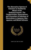 The Absorption Spectra of Solutions as Studied by Means of the Radiomicrometer. the Conductivities, Dissociations, and Viscosities of Solutions of Electrolytes in Aqueous, Non-Aqueous, and Mixed Solve 0548413312 Book Cover