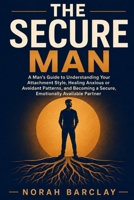 The Secure Man: A Man's Guide to Understanding Your Attachment Style, Healing Anxious or Avoidant Patterns, and Becoming a Secure, Emotionally Available Partner B0HDCR3GDB Book Cover