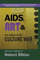 AIDS, Art & the Origins of the Culture War: Selected Writings of Robert Atkins 1961869098 Book Cover