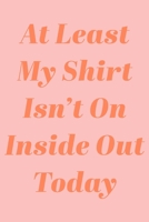 At Least My Shirt Isn't On Inside Out Today: Blank Lined Writing Journal in Pink and Coral for To Do Lists, Notes, Daily Reflections, Gratitude, and More 1708102140 Book Cover