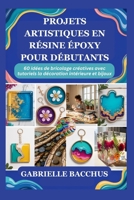 PROJETS ARTISTIQUES EN RÉSINE ÉPOXY POUR DÉBUTANTS: 60 idées de bricolage créatives avec tutoriels la décoration intérieure et bijoux (French Edition) B0GT9V75XN Book Cover