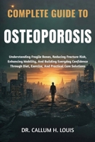 COMPLETE GUIDE TO OSTEOPOROSIS: Understanding Fragile Bones, Reducing Fracture Risk, Enhancing Mobility, And Building Everyday Confidence Through Diet, Exercise, And Practical Care Solutions B0FQNQVDTQ Book Cover