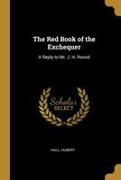 The Red Book of the Exchequer: A Reply to Mr. J. H. Round 0526561734 Book Cover