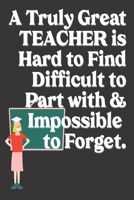 A Truly Great Teacher is Hard to Find Difficult to Part with & Impossible to Forget: Teacher Gifts: Cute Blank lined Notebook Journal to Write in and take Notes 1673592686 Book Cover