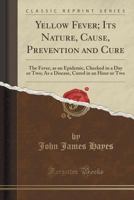Yellow Fever; Its Nature, Cause, Prevention and Cure: The Fever, as an Epidemic, Checked in a Day or Two; As a Disease, Cured in an Hour or Two (Class 1333199880 Book Cover