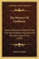 The Mystery Of Godliness: Twelve Sermons Chiefly On The True And Essential Humanity Of The Lord Jesus Christ 1165601664 Book Cover